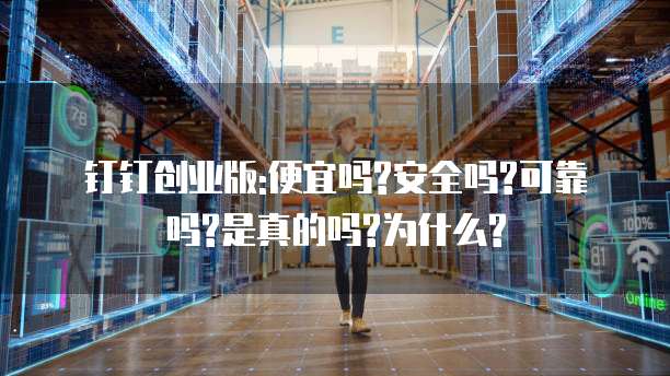 钉钉创业版:便宜吗?安全吗?可靠吗?是真的吗?为什么?