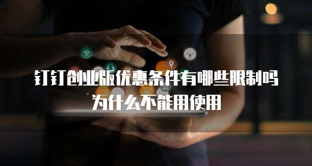 钉钉创业版优惠条件有哪些限制吗为什么不能用使用