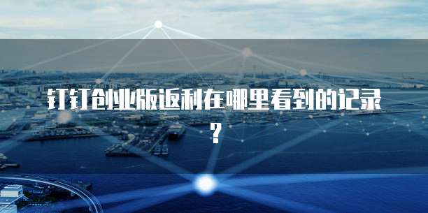 钉钉创业版返利在哪里看到的记录?