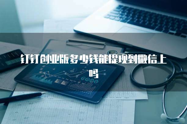 钉钉创业版多少钱能提现到微信上吗