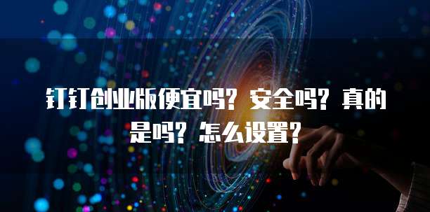 钉钉创业版便宜吗? 安全吗? 真的是吗? 怎么设置?