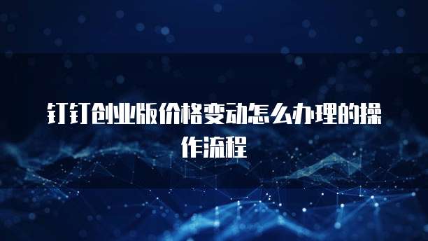 钉钉创业版价格变动怎么办理的操作流程