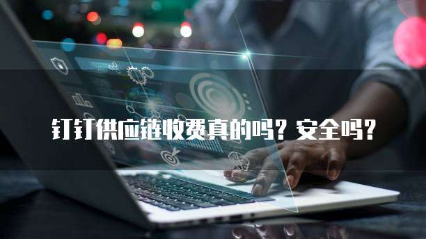 钉钉供应链收费真的吗?安全吗?