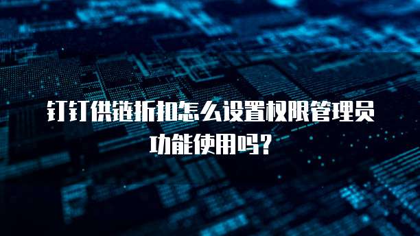 钉钉供链折扣怎么设置权限管理员功能使用吗?