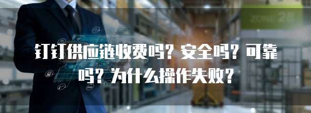 钉钉供应链收费吗？安全吗？可靠吗？为什么操作失败？