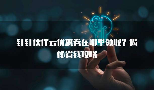 钉钉伙伴云优惠券在哪里领取?揭秘省钱攻略