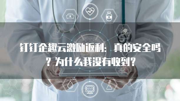 钉钉企趣云激励返利：真的安全吗？为什么我没有收到？