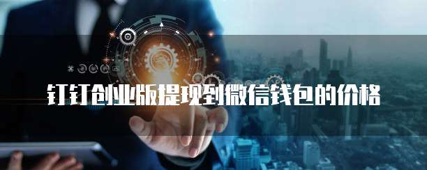 钉钉创业版提现到微信钱包的价格