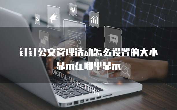 钉钉公文管理活动怎么设置的大小显示在哪里显示