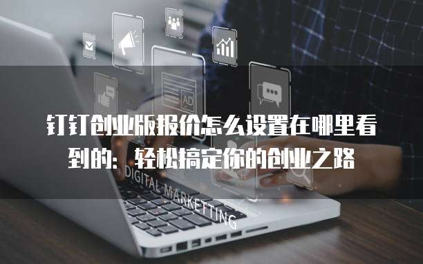钉钉创业版报价怎么设置在哪里看到的:轻松搞定你的创业之路