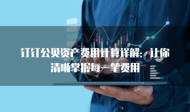 钉钉公贝资产费用计算详解:让你清晰掌握每一笔费用