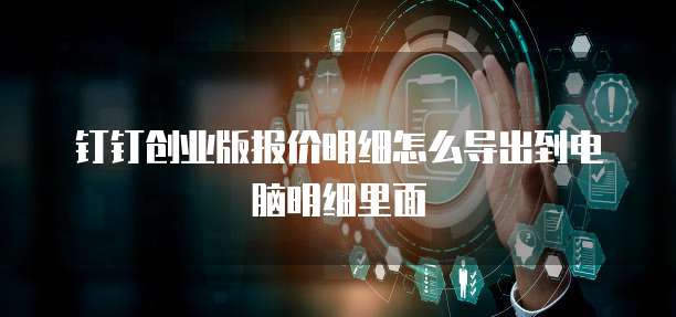 钉钉创业版报价明细怎么导出到电脑明细里面