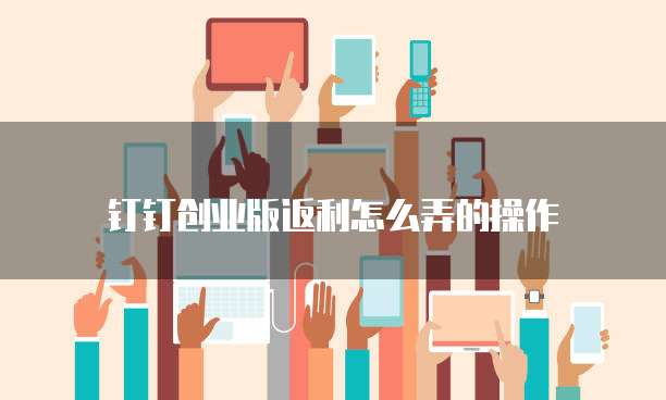 钉钉创业版返利怎么弄的操作
