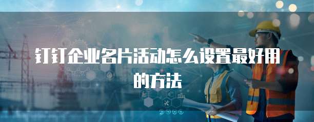 钉钉企业名片活动怎么设置最好用的方法
