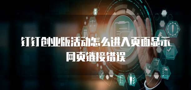 钉钉创业版活动怎么进入页面显示网页链接错误