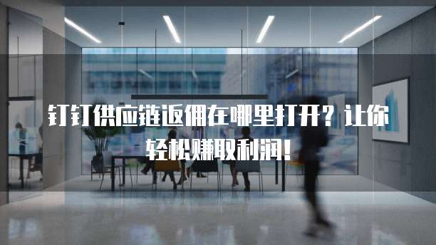 钉钉供应链返佣在哪里打开?让你轻松赚取利润!