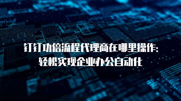 钉钉功倍流程代理商在哪里操作:轻松实现企业办公自动化