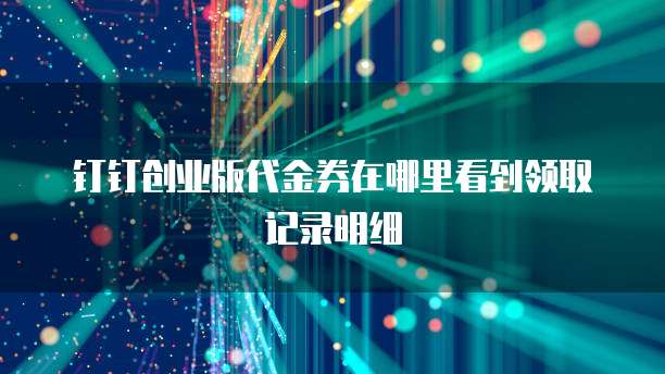 钉钉创业版代金券在哪里看到领取记录明细