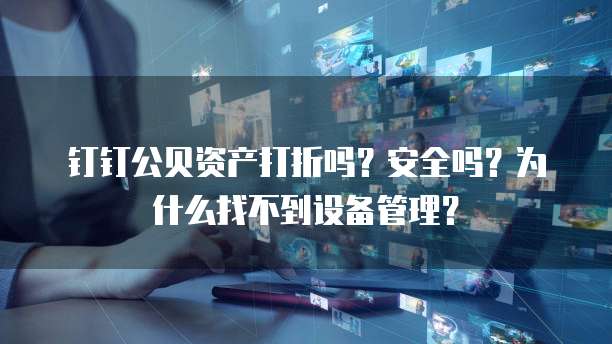 钉钉公贝资产打折吗?安全吗?为什么找不到设备管理?