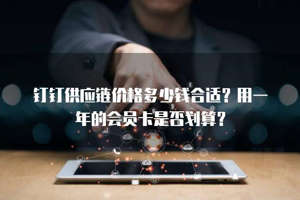 钉钉供应链价格多少钱合适?用一年的会员卡是否划算?