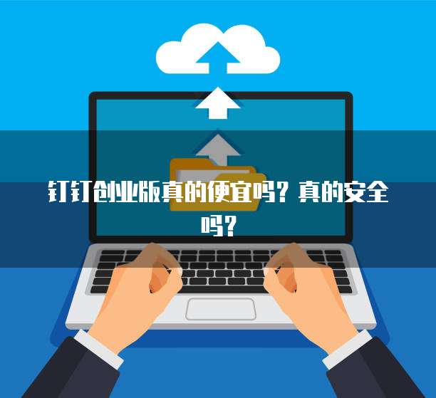 钉钉创业版真的便宜吗?真的安全吗?