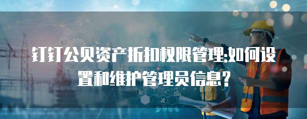 钉钉公贝资产折扣权限管理:如何设置和维护管理员信息?