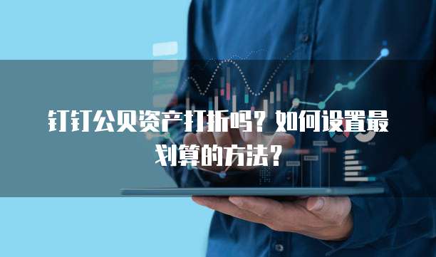 钉钉公贝资产打折吗?如何设置最划算的方法?