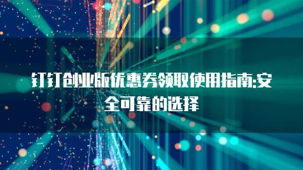 钉钉创业版优惠券领取使用指南:安全可靠的选择