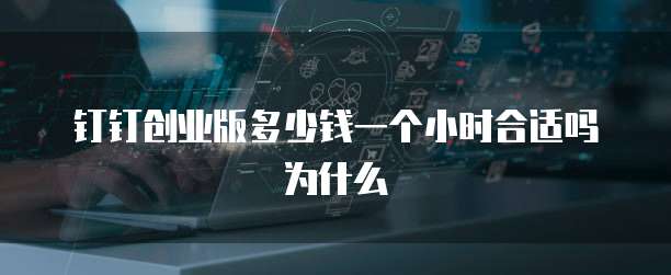 钉钉创业版多少钱一个小时合适吗为什么