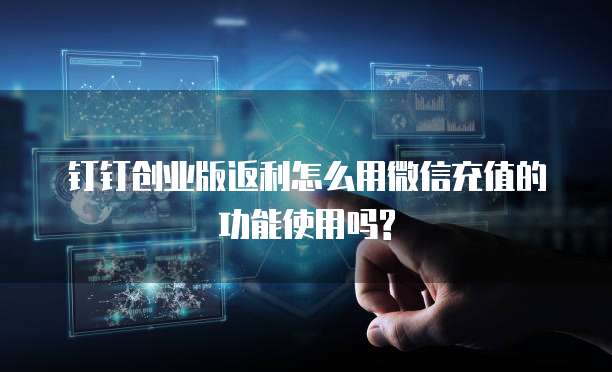 钉钉创业版返利怎么用微信充值的功能使用吗?
