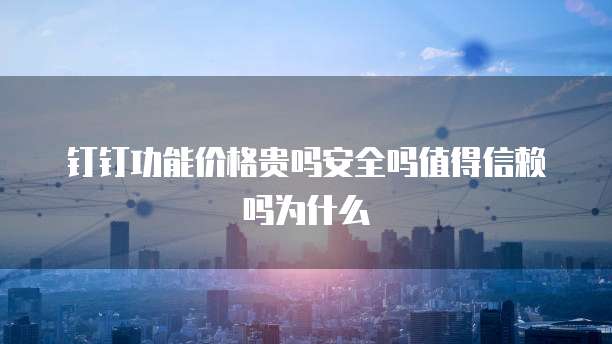 钉钉功能价格贵吗安全吗值得信赖吗为什么