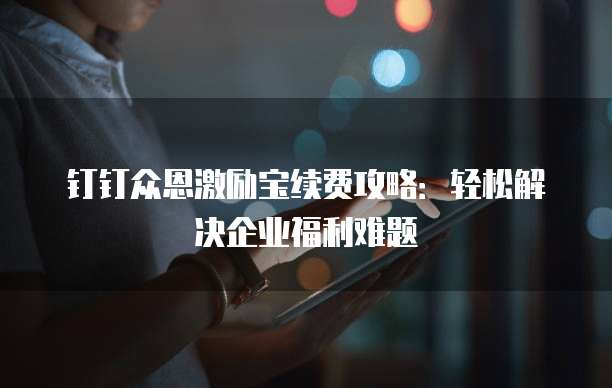 钉钉众恩激励宝续费攻略:轻松解决企业福利难题
