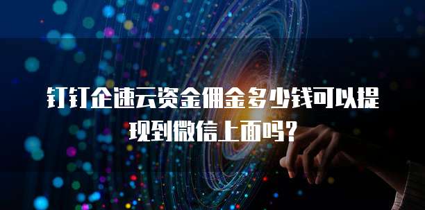钉钉企速云资金佣金多少钱可以提现到微信上面吗?