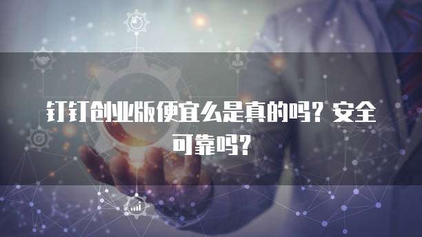 钉钉创业版便宜么是真的吗?安全可靠吗?