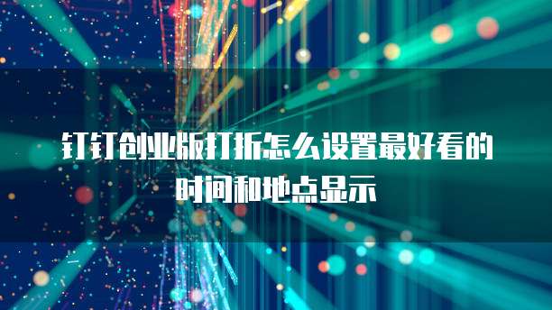 钉钉创业版打折怎么设置最好看的时间和地点显示