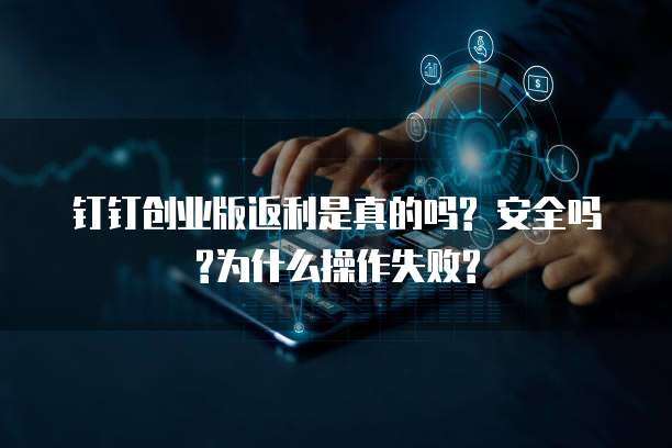 钉钉创业版返利是真的吗? 安全吗?为什么操作失败?