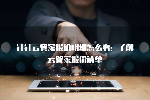 钉钉云管家报价明细怎么看:了解云管家报价清单