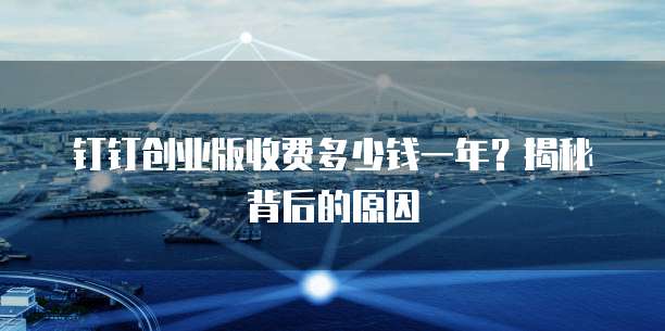 钉钉创业版收费多少钱一年?揭秘背后的原因