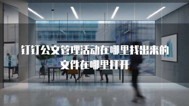 钉钉公文管理活动在哪里找出来的文件在哪里打开