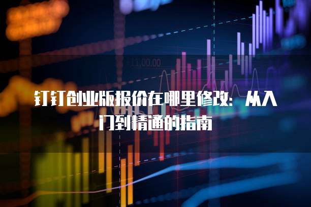 钉钉创业版报价在哪里修改:从入门到精通的指南
