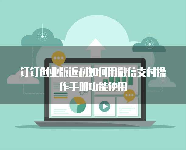 钉钉创业版返利如何用微信支付操作手册功能使用