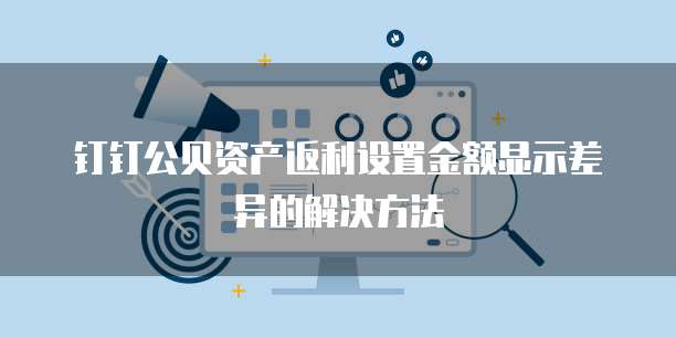 钉钉公贝资产返利设置金额显示差异的解决方法