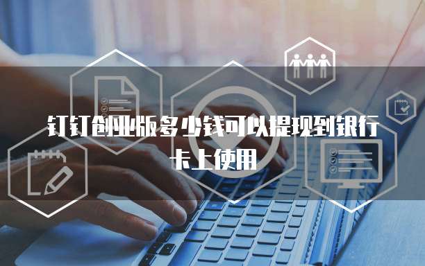 钉钉创业版多少钱可以提现到银行卡上使用