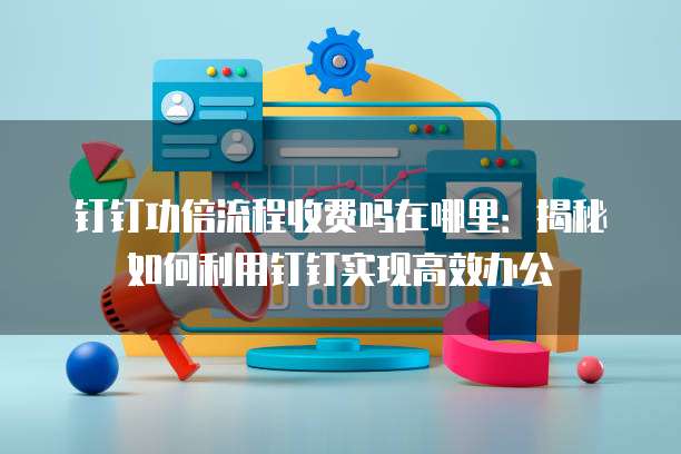 钉钉功倍流程收费吗在哪里:揭秘如何利用钉钉实现高效办公