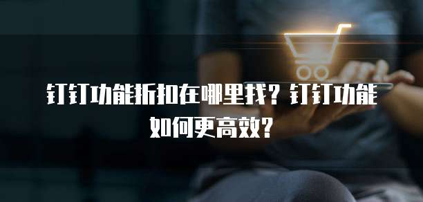 钉钉功能折扣在哪里找?钉钉功能如何更高效?