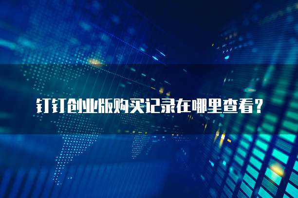 钉钉创业版购买记录在哪里查看?