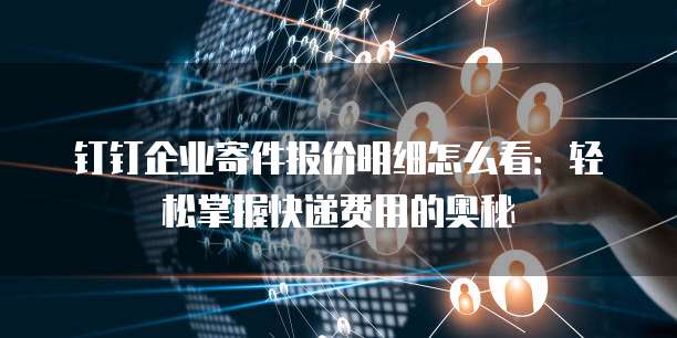 钉钉企业寄件报价明细怎么看:轻松掌握快递费用的奥秘