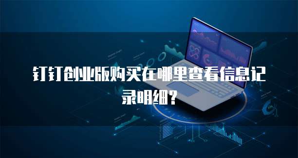 钉钉创业版购买在哪里查看信息记录明细?