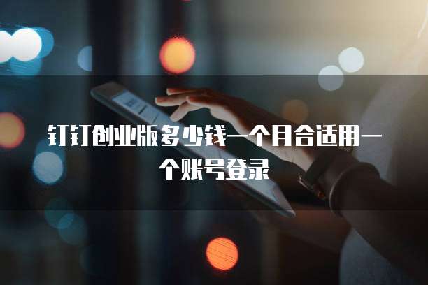 钉钉创业版多少钱一个月合适用一个账号登录