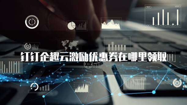 钉钉企趣云激励优惠券在哪里领取